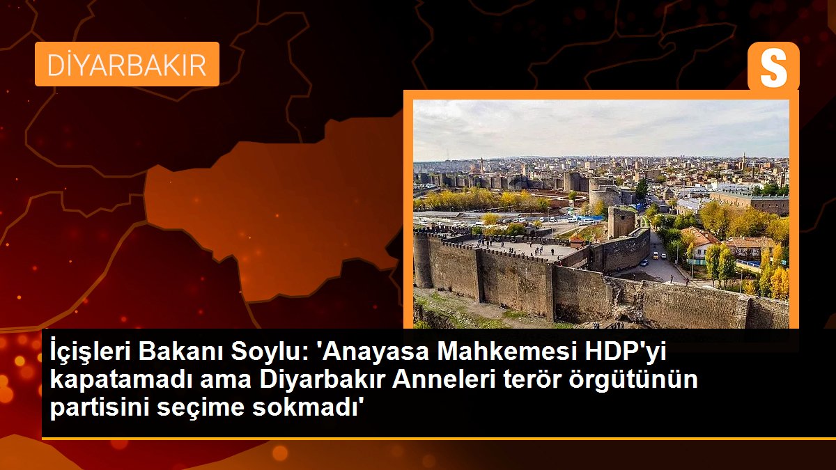 İçişleri Bakanı Soylu: 'Anayasa Mahkemesi HDP'yi kapatamadı lakin Diyarbakır Anneleri terör örgütünün partisini seçime sokmadı'