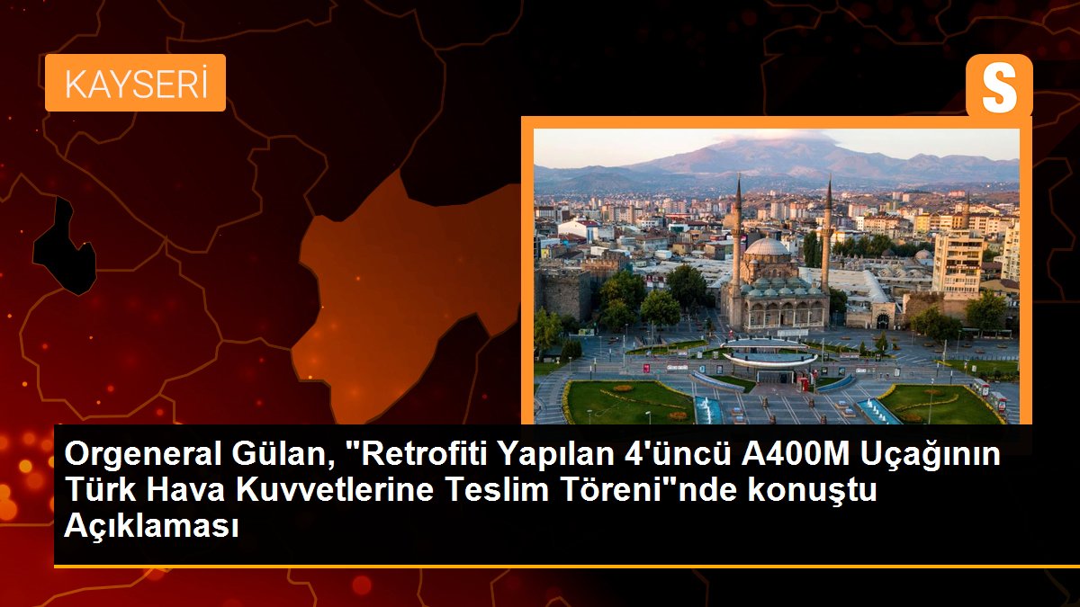 Orgeneral Gülan, "Retrofiti Yapılan 4'üncü A400M Uçağının Türk Hava Kuvvetlerine Teslim Töreni"nde konuştu Açıklaması