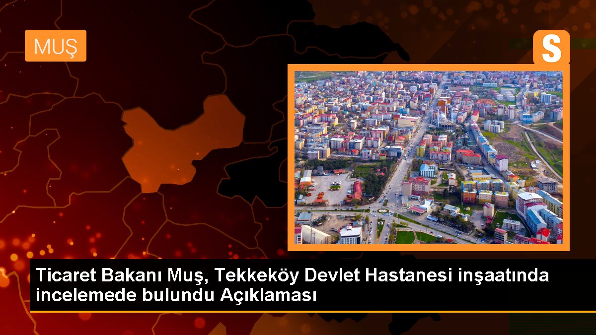 Ticaret Bakanı Muş, Tekkeköy Devlet Hastanesi inşaatında incelemede bulundu Açıklaması