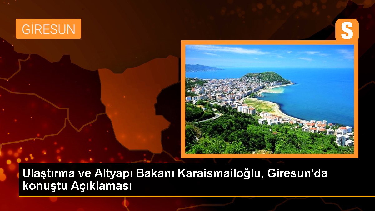 Ulaştırma ve Altyapı Bakanı Karaismailoğlu, Giresun'da konuştu Açıklaması