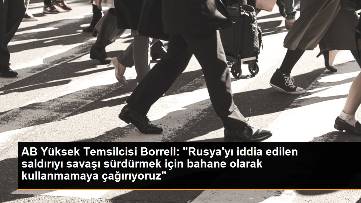 AB Yüksek Temsilcisi Borrell: "Rusya'yı sav edilen saldırıyı savaşı sürdürmek için mazeret olarak kullanmamaya çağırıyoruz"