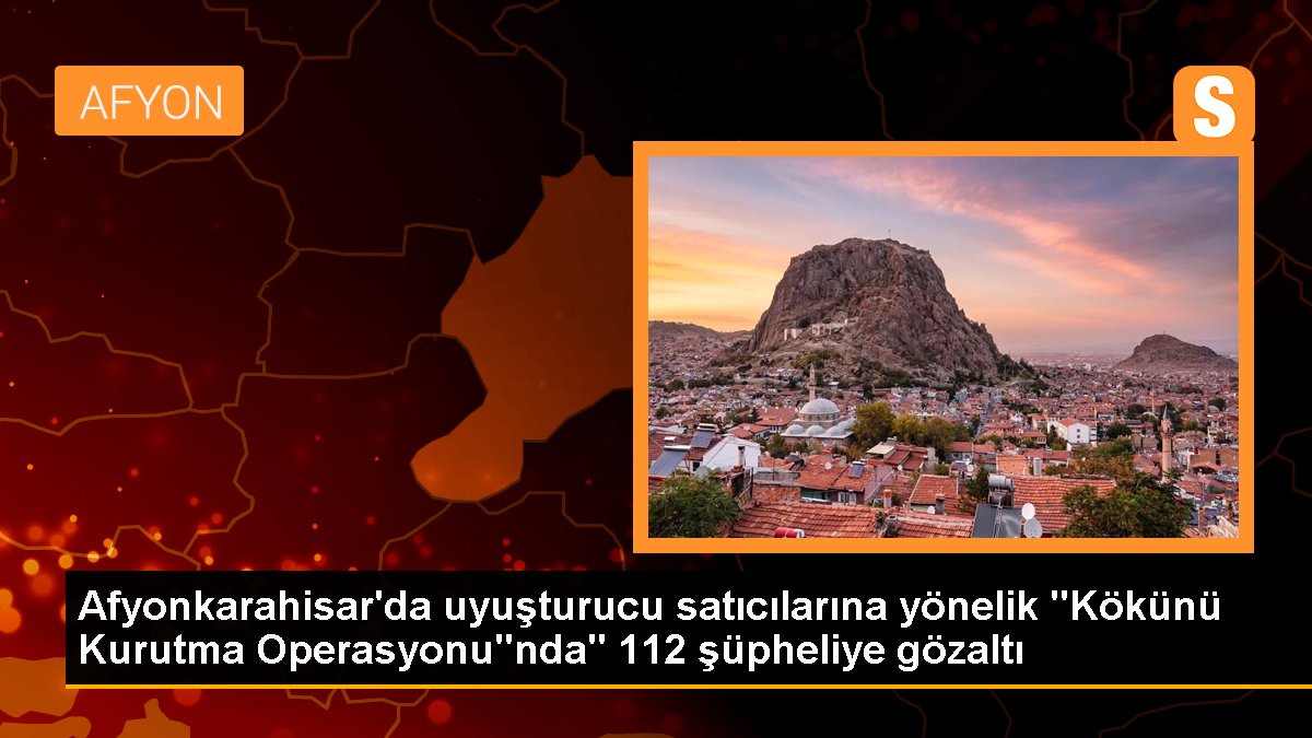 Afyonkarahisar'da Kökünü Kurutma Operasyonu: 112 Kuşkulu Gözaltına Alındı
