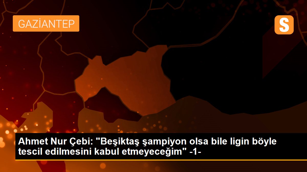 Ahmet Işık Çebi: "Beşiktaş şampiyon olsa bile ligin bu türlü tescil edilmesini kabul etmeyeceğim" -1-