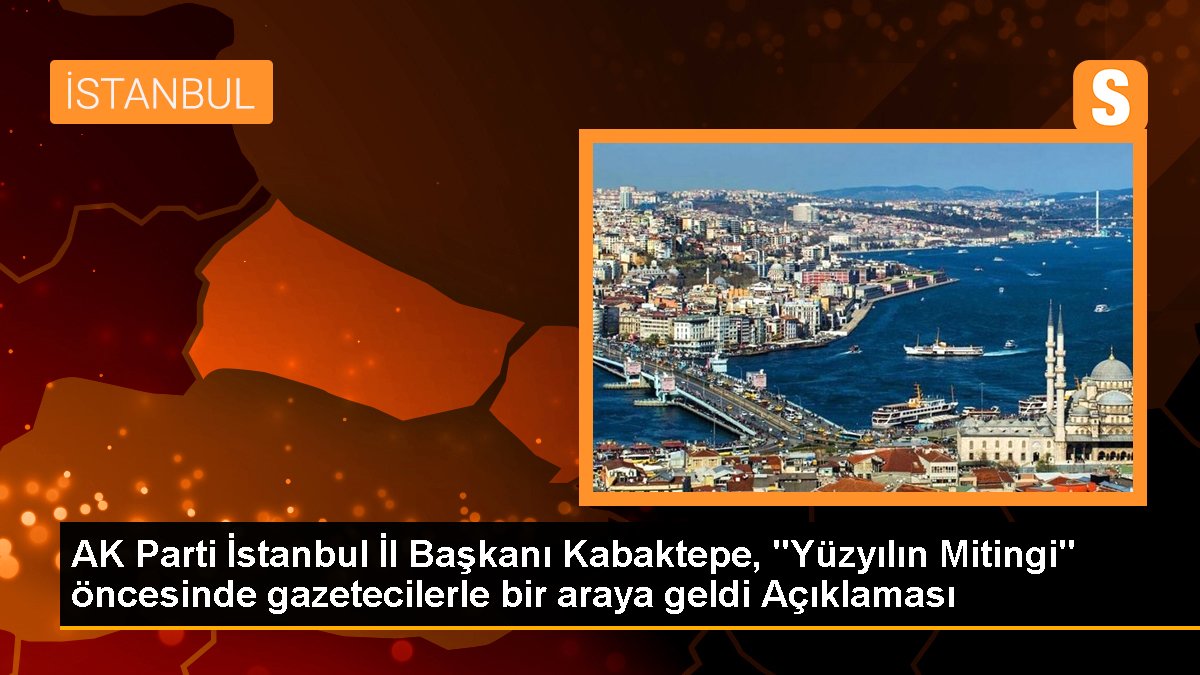 AK Parti İstanbul Vilayet Lideri Kabaktepe, "Yüzyılın Mitingi" öncesinde gazetecilerle bir ortaya geldi Açıklaması