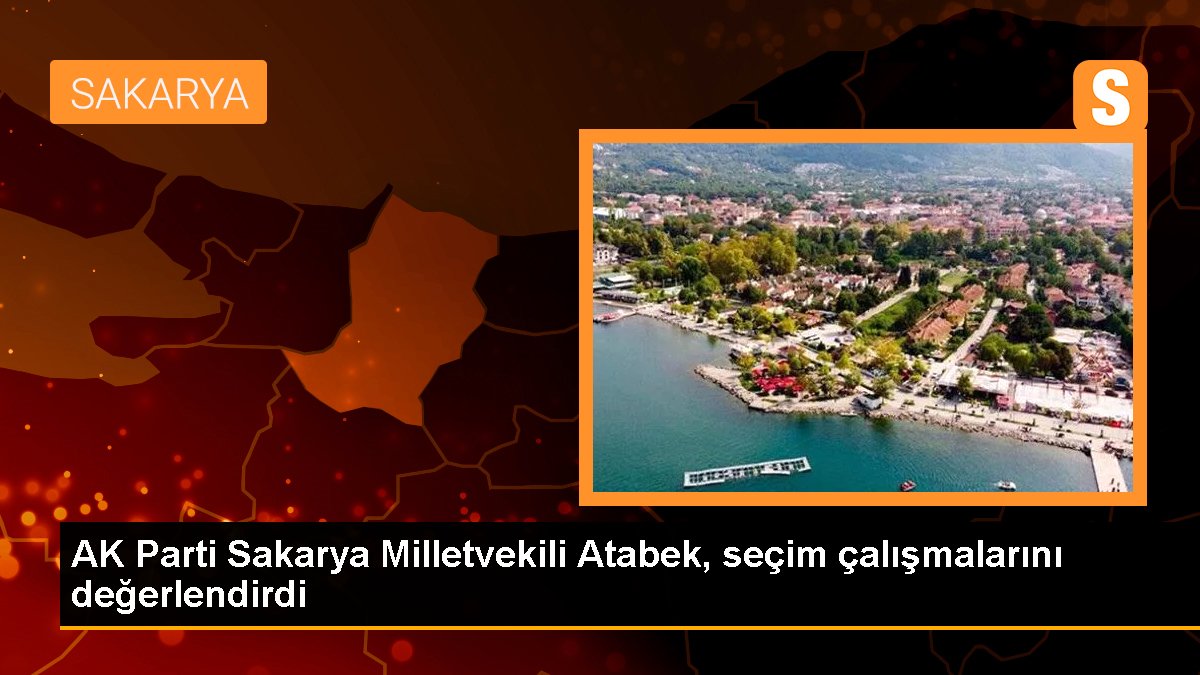 AK Parti Sakarya Milletvekili Atabek, seçim çalışmalarını kıymetlendirdi