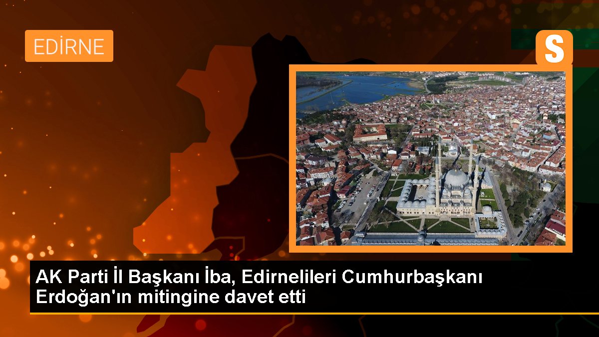 AK Parti Vilayet Lideri İba, Edirnelileri Cumhurbaşkanı Erdoğan'ın mitingine davet etti