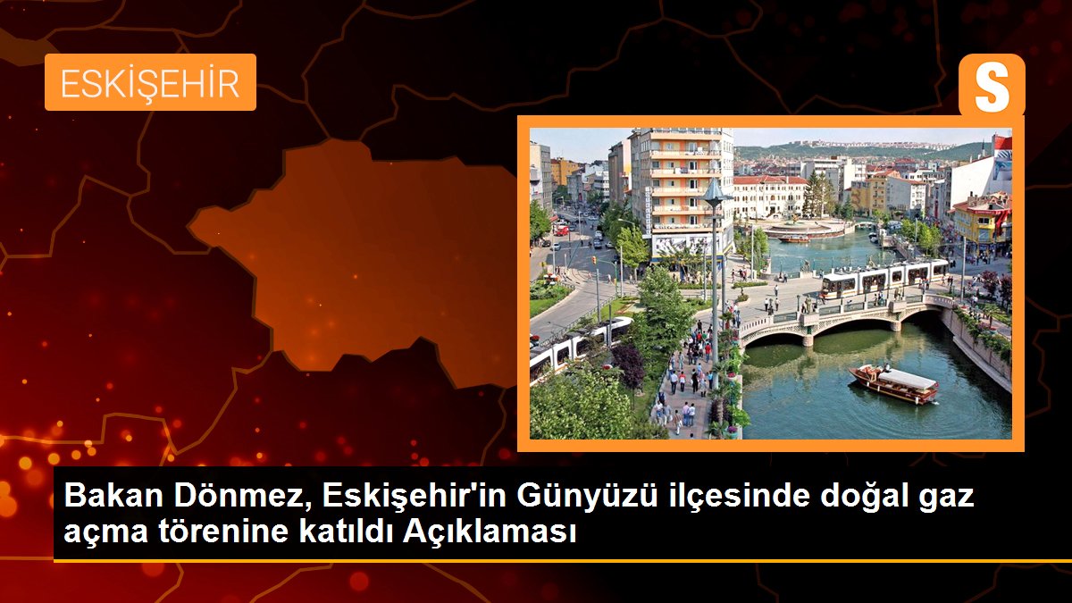 Bakan Dönmez, Eskişehir'in Günyüzü ilçesinde doğal gaz açma merasimine katıldı Açıklaması