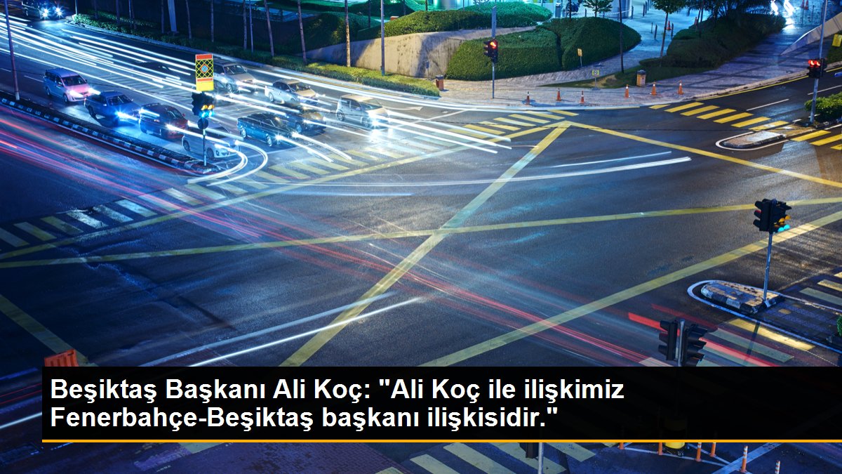 Beşiktaş Lideri Ali Koç: Ali Koç ile ilgimiz Fenerbahçe-Beşiktaş lideri ilgisidir.
