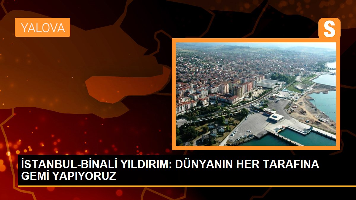 Binali Yıldırım: Türkiye, gemi inşaat bölümünde dünyada 3. sırada