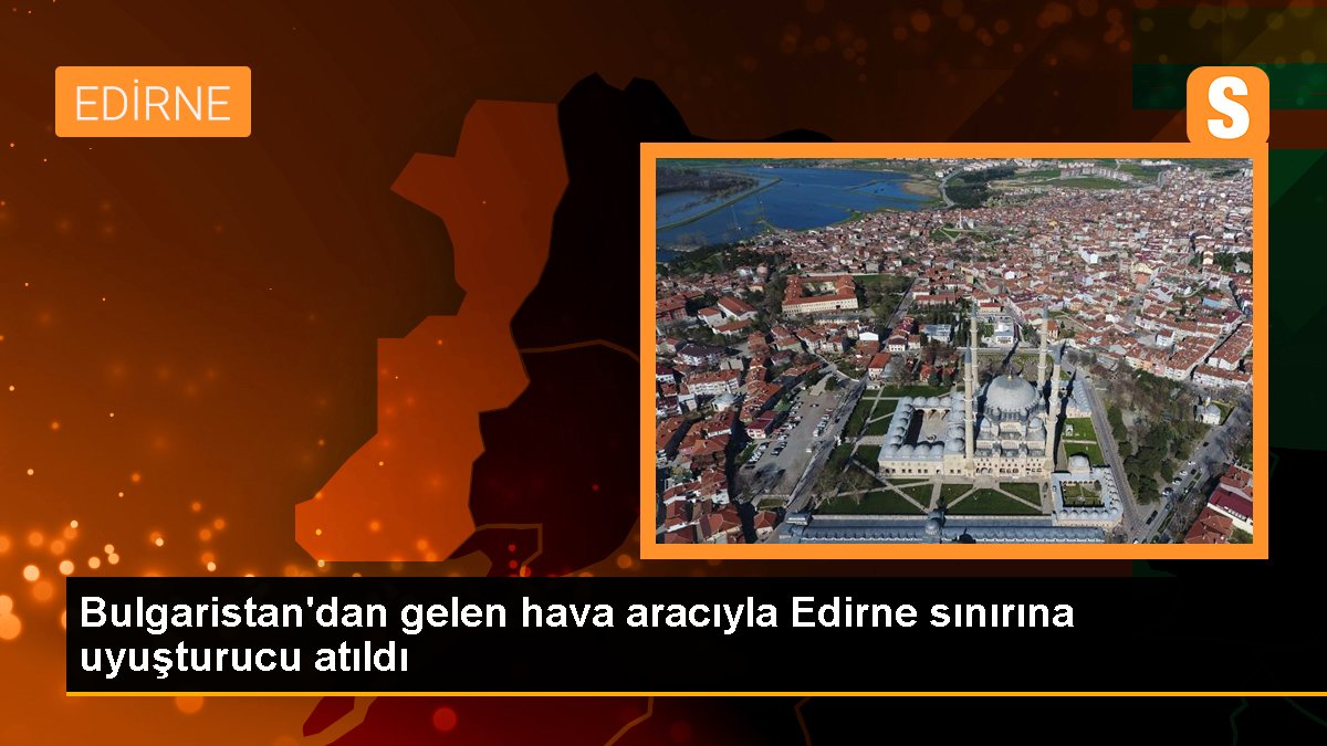 Bulgaristandan gelen hava aracıyla Edirne sonuna uyuşturucu atıldı