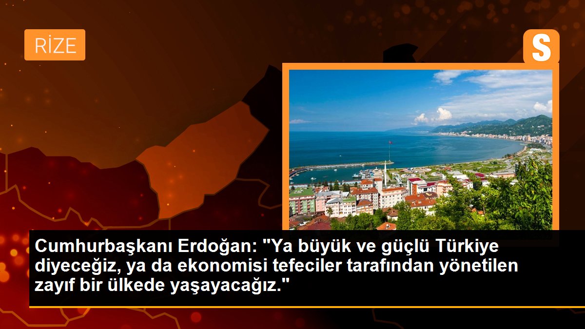 Cumhurbaşkanı Erdoğan: "Ya büyük ve güçlü Türkiye diyeceğiz, ya da iktisadı tefeciler tarafından yönetilen zayıf bir ülkede yaşayacağız."