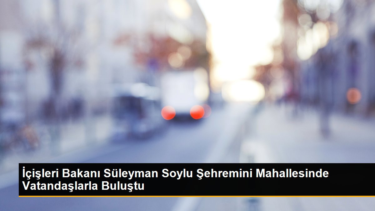 İçişleri Bakanı Süleyman Soylu Şehremini Mahallesinde Vatandaşlarla Buluştu