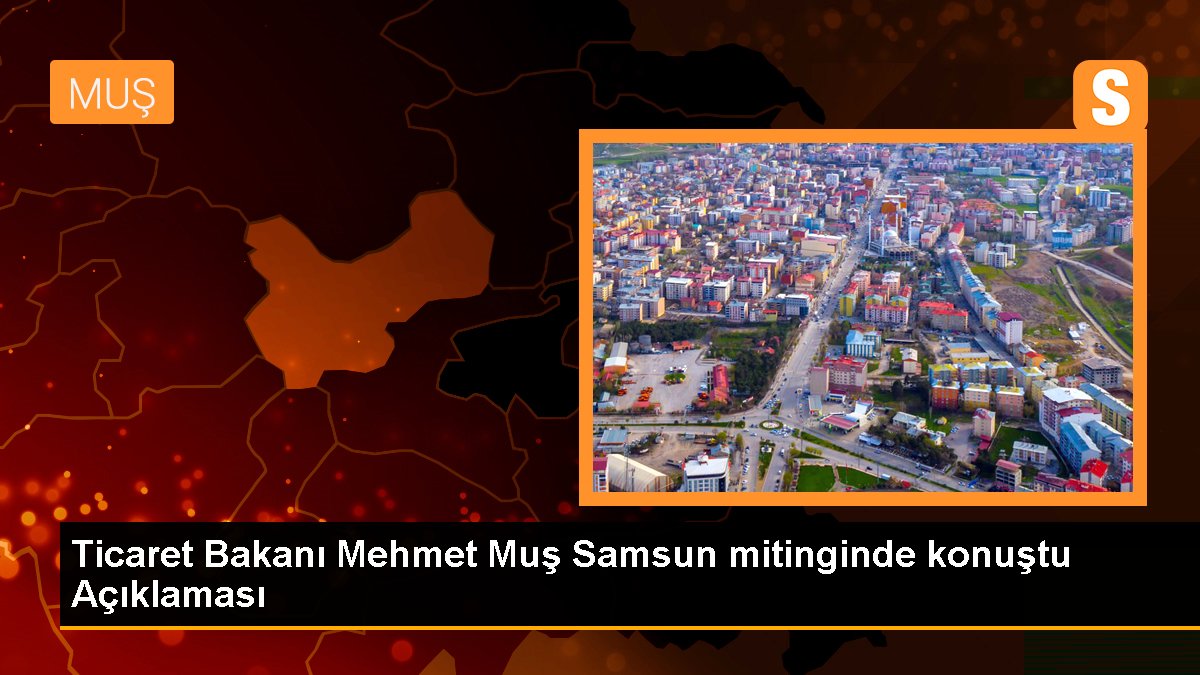 Ticaret Bakanı Mehmet Muş Samsun mitinginde konuştu Açıklaması