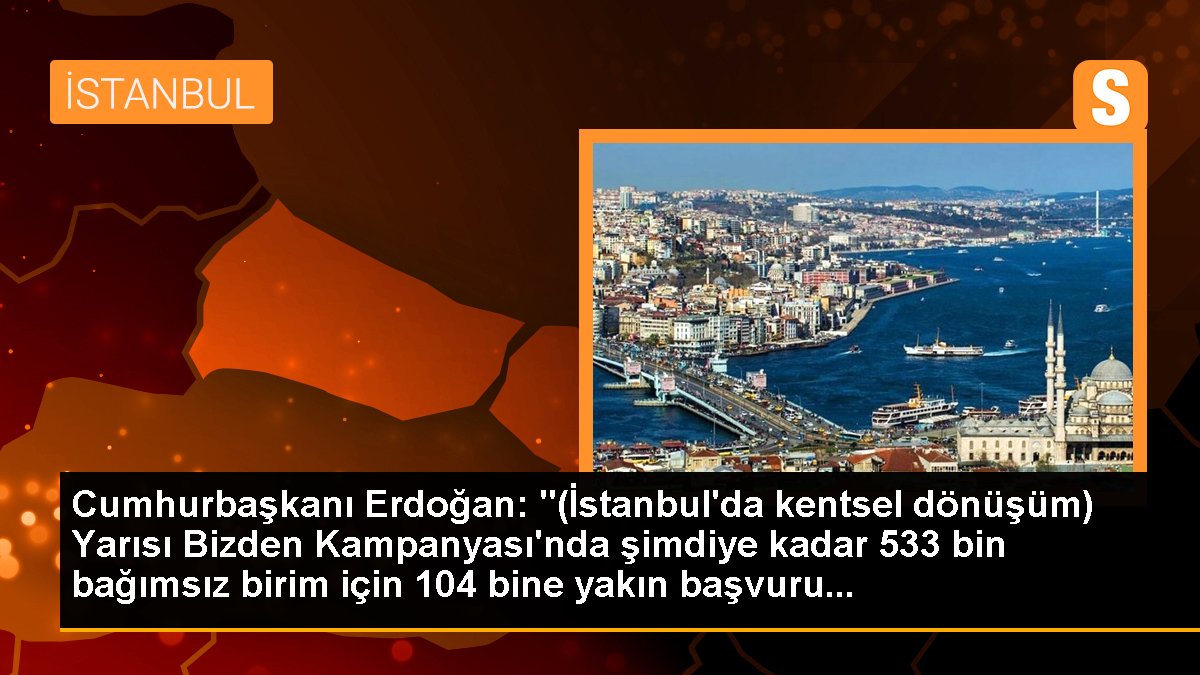 Cumhurbaşkanı Erdoğan: "(İstanbul'da kentsel dönüşüm) Yarısı Bizden Kampanyası'nda şimdiye kadar 533 bin bağımsız ünite için 104 bine yakın müracaat...