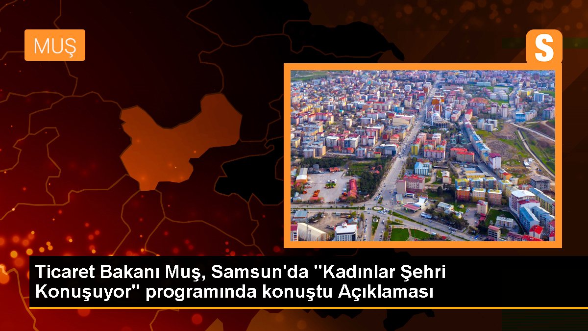 Ticaret Bakanı Muş, Samsun'da "Kadınlar Kenti Konuşuyor" programında konuştu Açıklaması